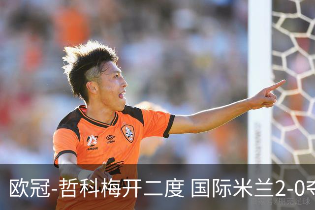 欧冠-哲科梅开二度 国际米兰2-0夺3连胜提前出线