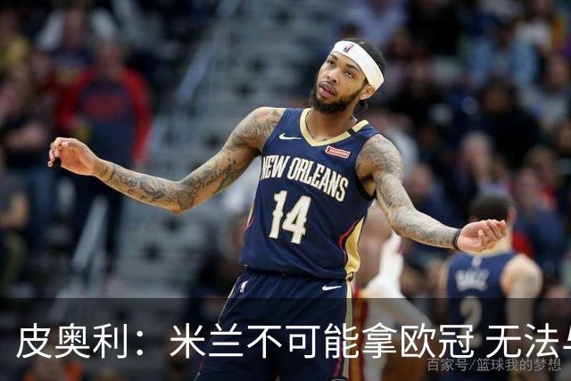 皮奥利：米兰不可能拿欧冠 无法与利物浦曼城竞争